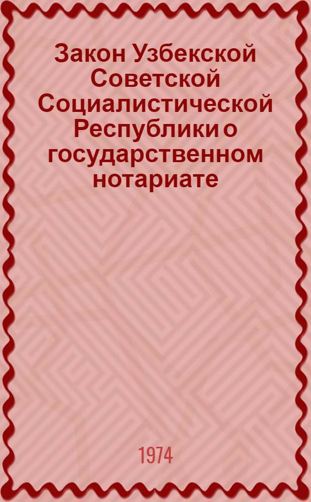 Закон Узбекской Советской Социалистической Республики о государственном нотариате : Принят на седьмой сессии Верховного Совета УзССР восьмого созыва 7 авг. 1974 г.