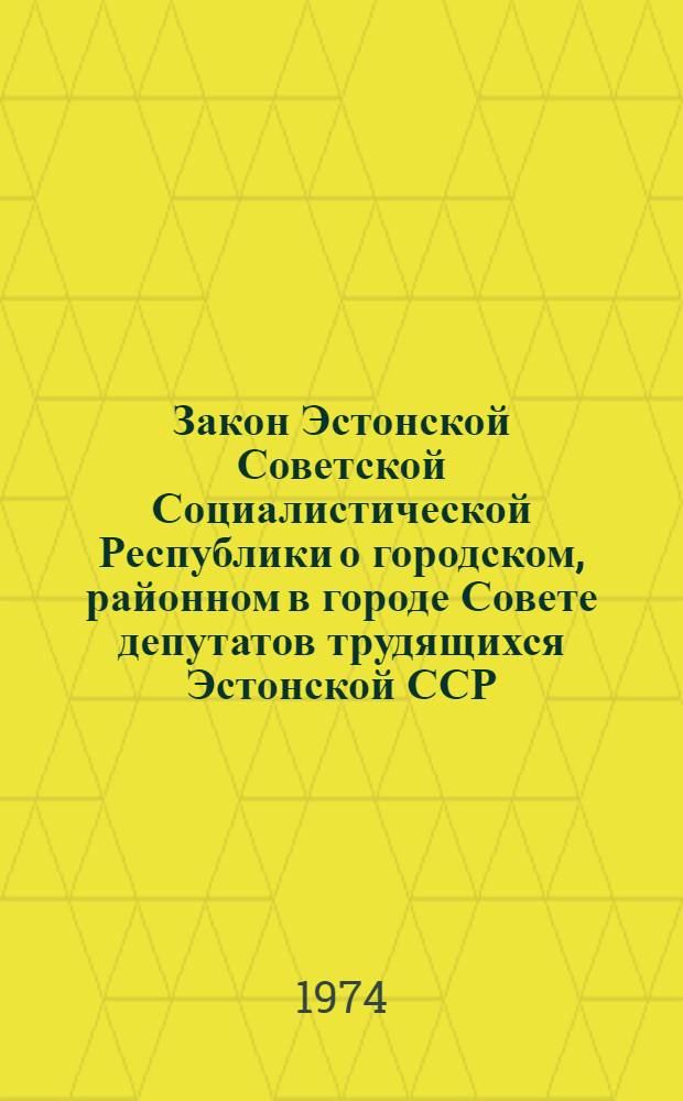 Закон Эстонской Советской Социалистической Республики о городском, районном в городе Совете депутатов трудящихся Эстонской ССР : С изм. и доп. на 21 дек. 1973 г