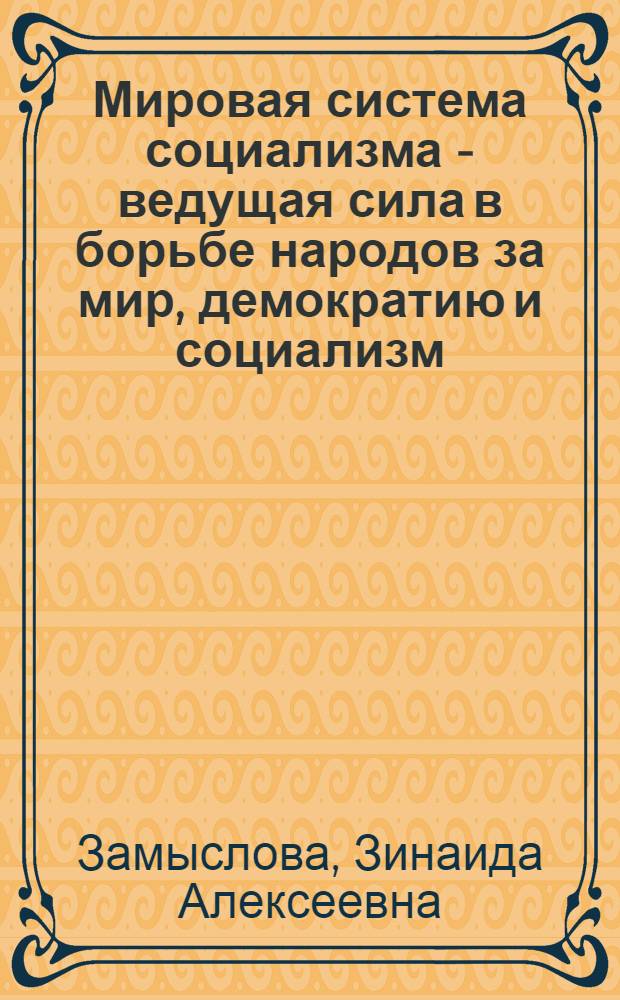 Мировая система социализма - ведущая сила в борьбе народов за мир, демократию и социализм : (Лекция для слушателей курсов переподгот. парт. и сов. кадров)