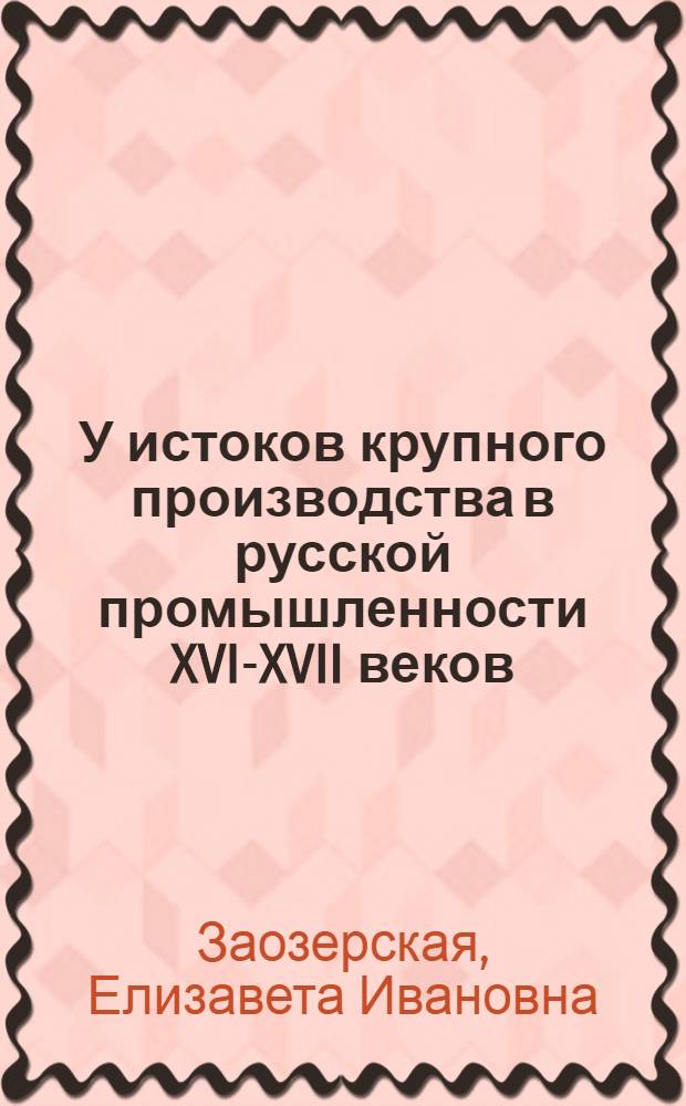 У истоков крупного производства в русской промышленности XVI-XVII веков : К вопросу о генезисе капитализма в России