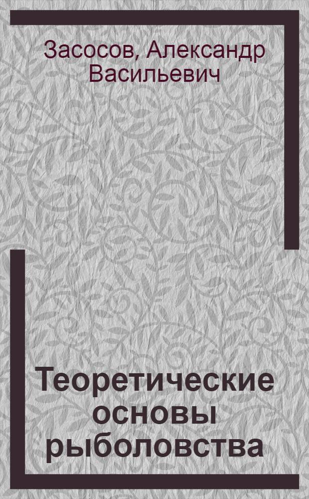 Теоретические основы рыболовства : Для вузов МРХ СССР по специальностям "Пром. рыболовство" и "Ихтиология и рыболовство"
