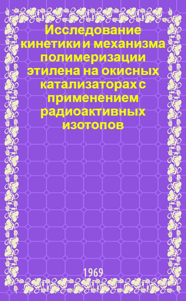 Исследование кинетики и механизма полимеризации этилена на окисных катализаторах с применением радиоактивных изотопов : Автореф. дис. на соискание учен. степени канд. хим. наук : (073)