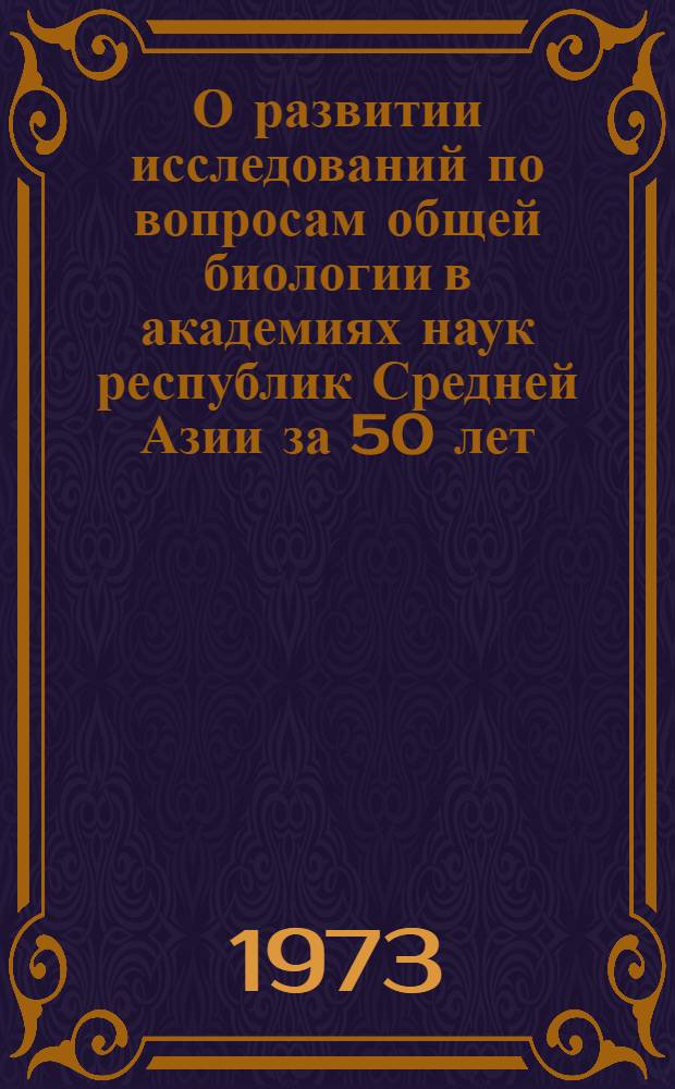 О развитии исследований по вопросам общей биологии в академиях наук республик Средней Азии за 50 лет. (1922-1972)
