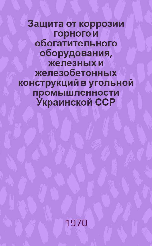 Защита от коррозии горного и обогатительного оборудования, железных и железобетонных конструкций в угольной промышленности Украинской ССР : Обзор
