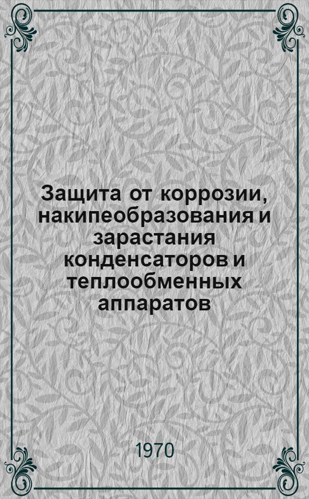 Защита от коррозии, накипеобразования и зарастания конденсаторов и теплообменных аппаратов, охлаждаемых пресной и морской водой : Тезисы докладов к науч.-техн. совещанию в дек. 1970 г