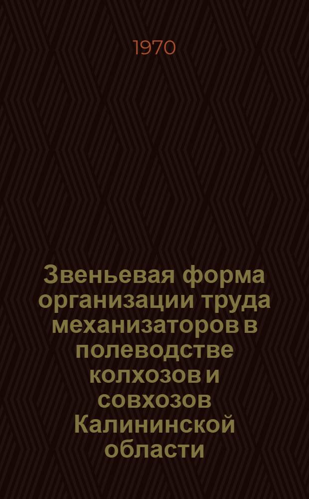 Звеньевая форма организации труда механизаторов в полеводстве колхозов и совхозов Калининской области : (Тезисы выступлений и рекомендации Обл. науч.-производ. конференции по звеньевой организации труда, состоявшейся 31 марта 1970 г.)