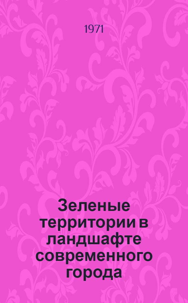 Зеленые территории в ландшафте современного города : (Ландшафт соврем. города) : Сборник статей