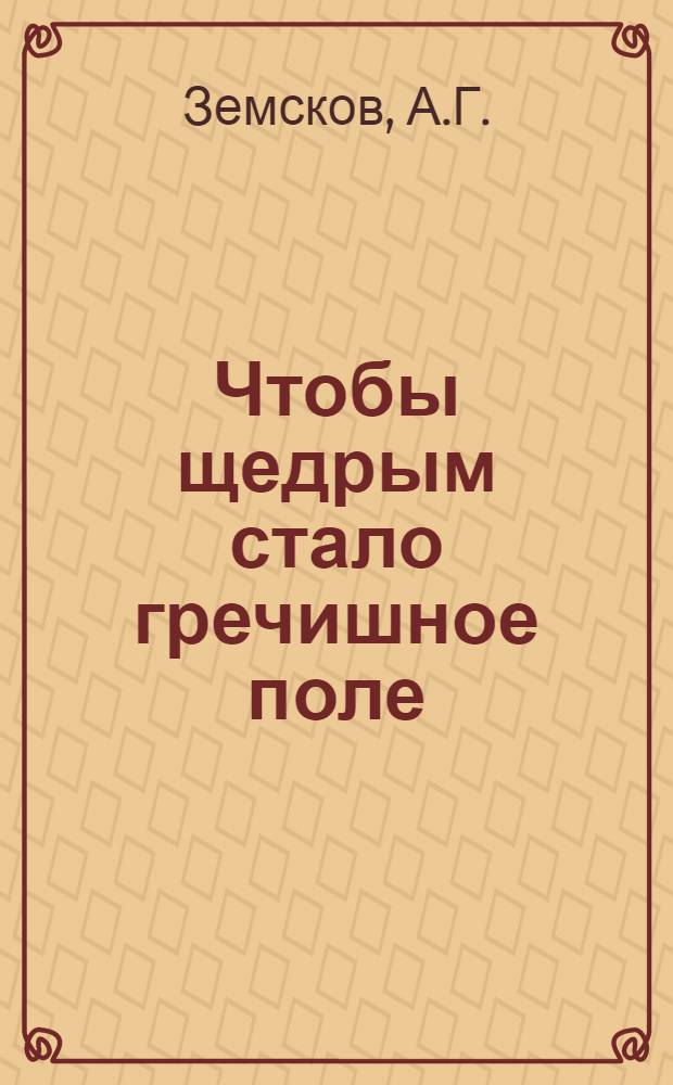 Чтобы щедрым стало гречишное поле : Рассказ А.Г. Земскова, гл. агр. колхоза "Волга" Старомайн. р-на