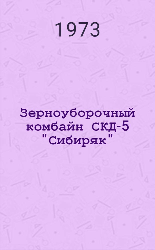 Зерноуборочный комбайн СКД-5 "Сибиряк" : Техн. требования на текущий ремонт : Утв. 29/III 1973 г