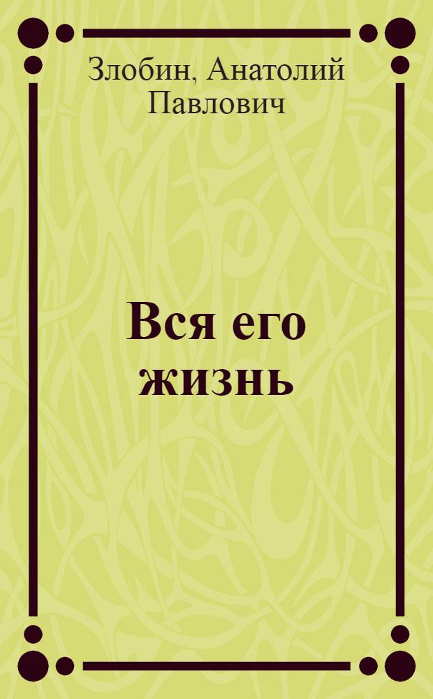 Вся его жизнь : Докум. повесть о бригадире проходчиков Киевского метростроя Д.К. Масько