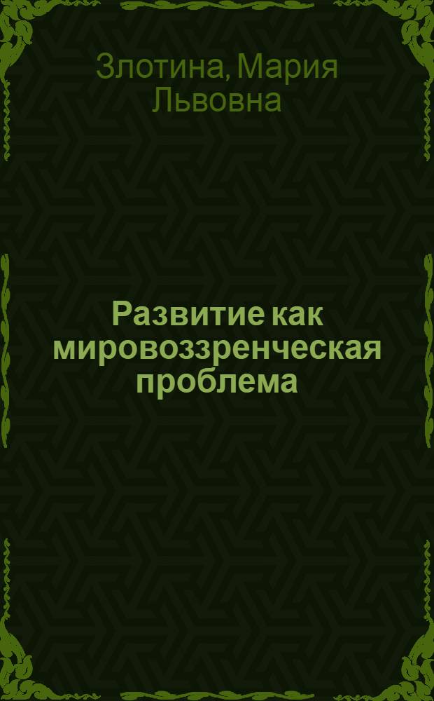 Развитие как мировоззренческая проблема : (Материалы к лекции)
