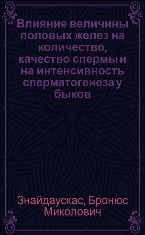 Влияние величины половых желез на количество, качество спермы и на интенсивность сперматогенеза у быков : Автореф. дис. на соискание учен. степени канд. биол. наук : (102)