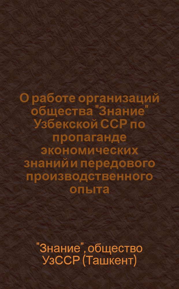 О работе организаций общества "Знание" Узбекской ССР по пропаганде экономических знаний и передового производственного опыта; О работе Челябинской областной организации общества "Знание" РСФСР по пропаганде экономических знаний и передового производственного опыта; Об опыте работы Магнитогорской городской организации общества "Знание" РСФСР по пропаганде экономических, научно-технических знаний и передового производственного опыта в период подготовки к XXIV съезду КПСС: (Материалы к V пленуму Правл. Всесоюз. о-ва "Знание"). 15 дек. 1970 г. / Всесоюз. о-во "Знание"