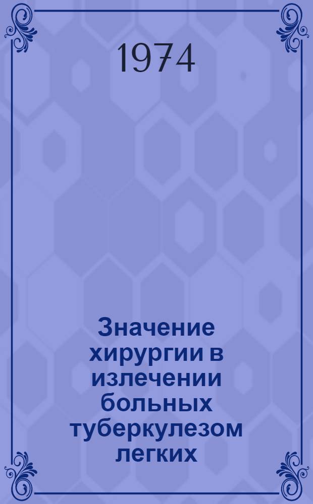 Значение хирургии в излечении больных туберкулезом легких : Сборник науч. работ конф. Куйбышев, 17-19 сент. 1973 г