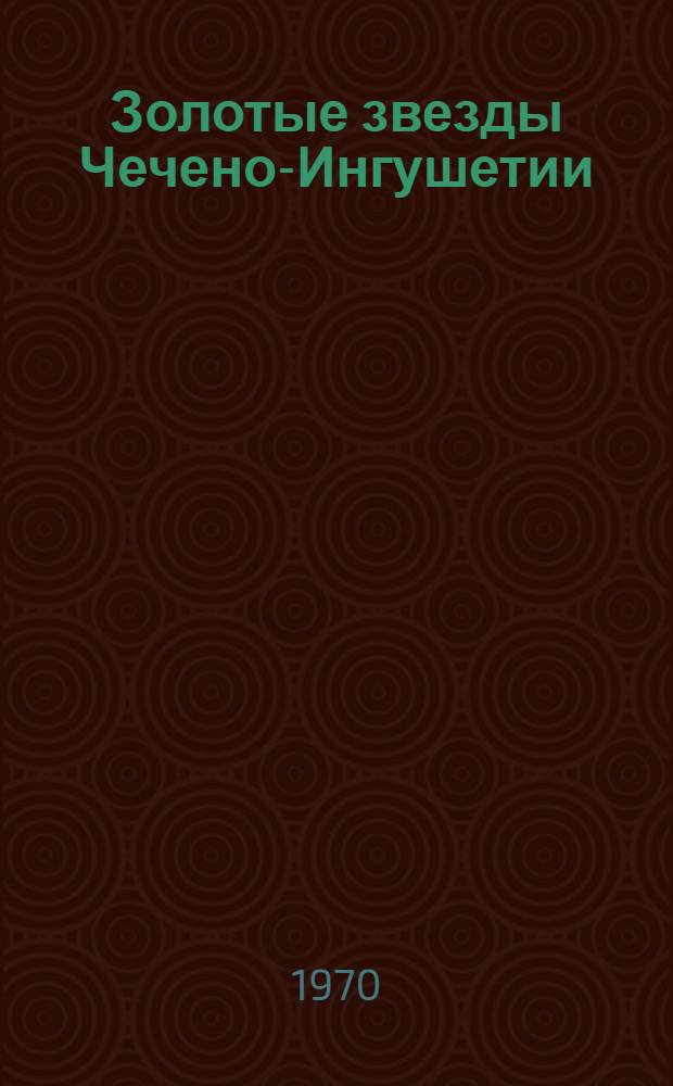 Золотые звезды Чечено-Ингушетии : Очерки о Героях Советского Союза