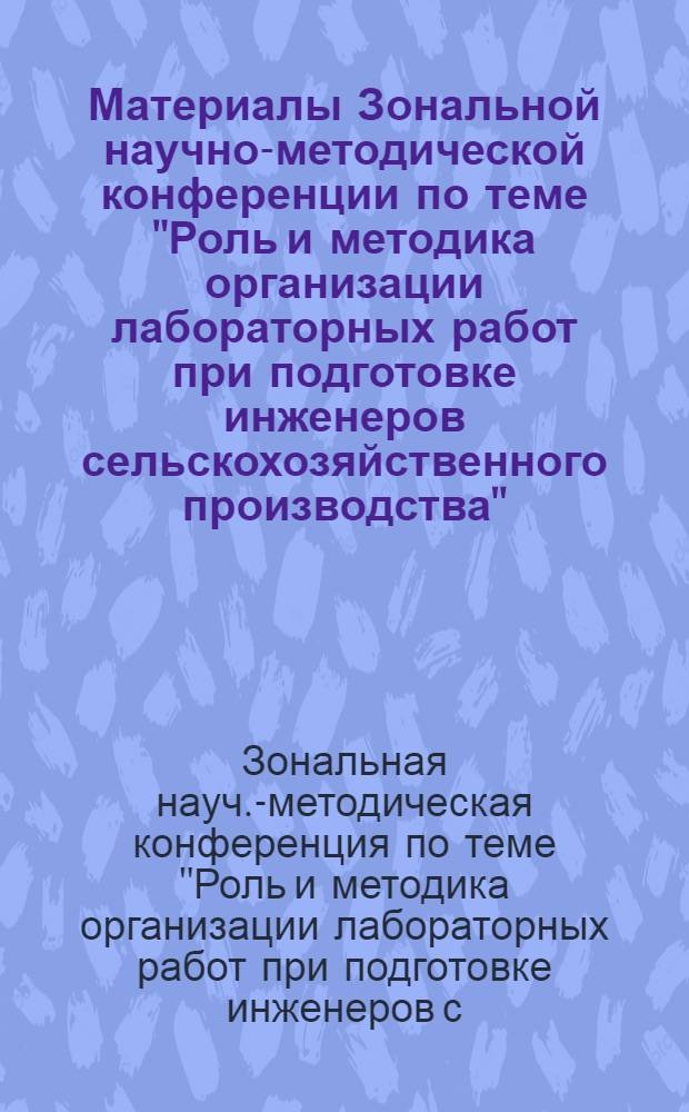 Материалы Зональной научно-методической конференции по теме "Роль и методика организации лабораторных работ при подготовке инженеров сельскохозяйственного производства". [12-14 мая 1971 г.]