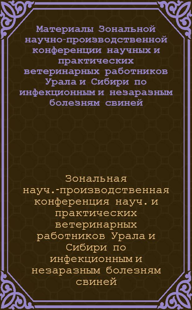 Материалы Зональной научно-производственной конференции научных и практических ветеринарных работников Урала и Сибири по инфекционным и незаразным болезням свиней. [12-14 марта 1972 г.]
