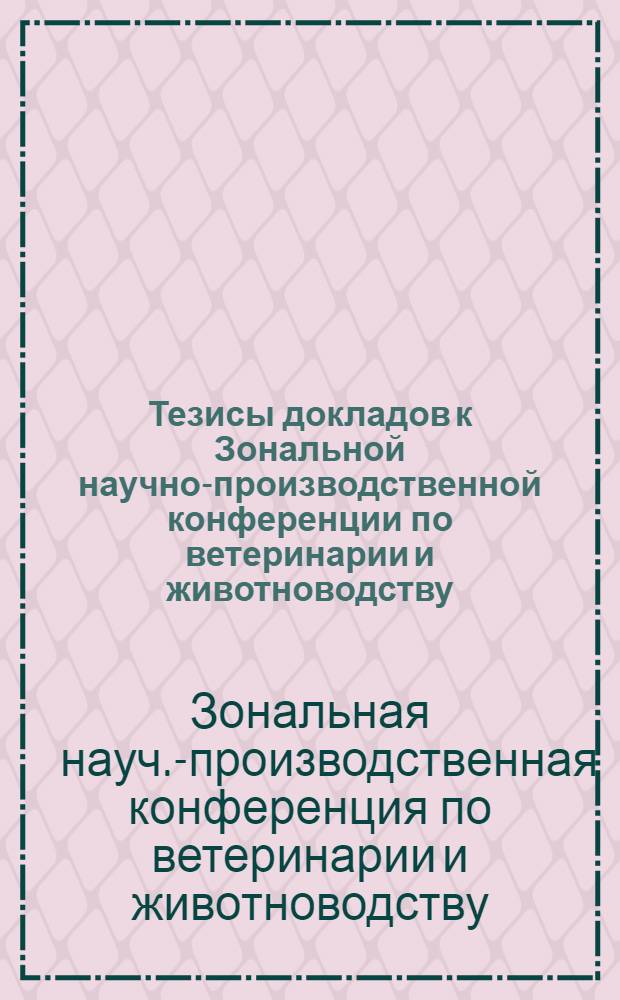 Тезисы докладов к Зональной научно-производственной конференции по ветеринарии и животноводству. Июнь, 1972 г.
