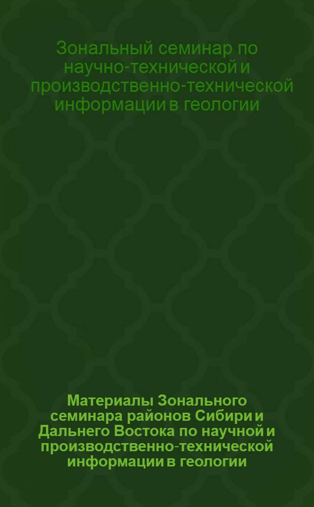 Материалы Зонального семинара районов Сибири и Дальнего Востока по научной и производственно-технической информации в геологии