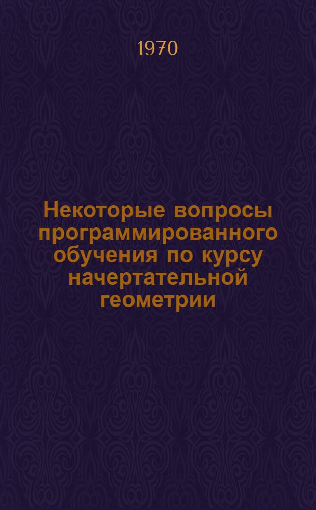 Некоторые вопросы программированного обучения по курсу начертательной геометрии : (Из опыта Ленингр. лесотехн. акад. им. С.М. Кирова)
