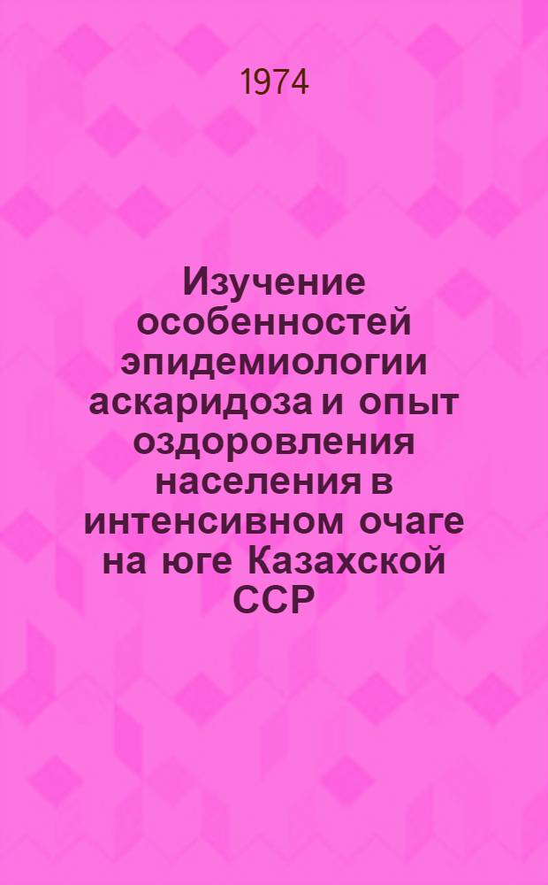 Изучение особенностей эпидемиологии аскаридоза и опыт оздоровления населения в интенсивном очаге на юге Казахской ССР : Автореф. дис. на соиск. учен. степени канд. мед. наук : (03.00.20)