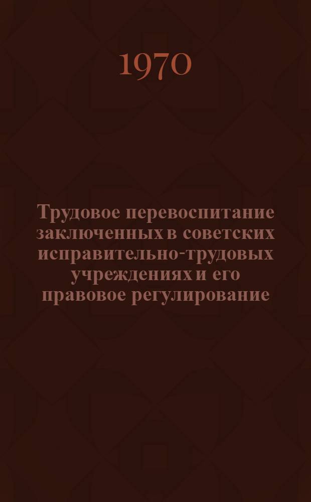 Трудовое перевоспитание заключенных в советских исправительно-трудовых учреждениях и его правовое регулирование