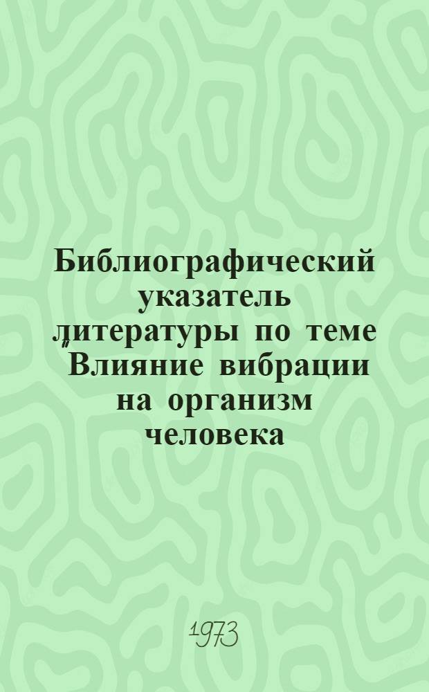 Библиографический указатель литературы по теме "Влияние вибрации на организм человека. Средства и методы защиты от вибрации". (1968 - I полугодие 1973 г.)