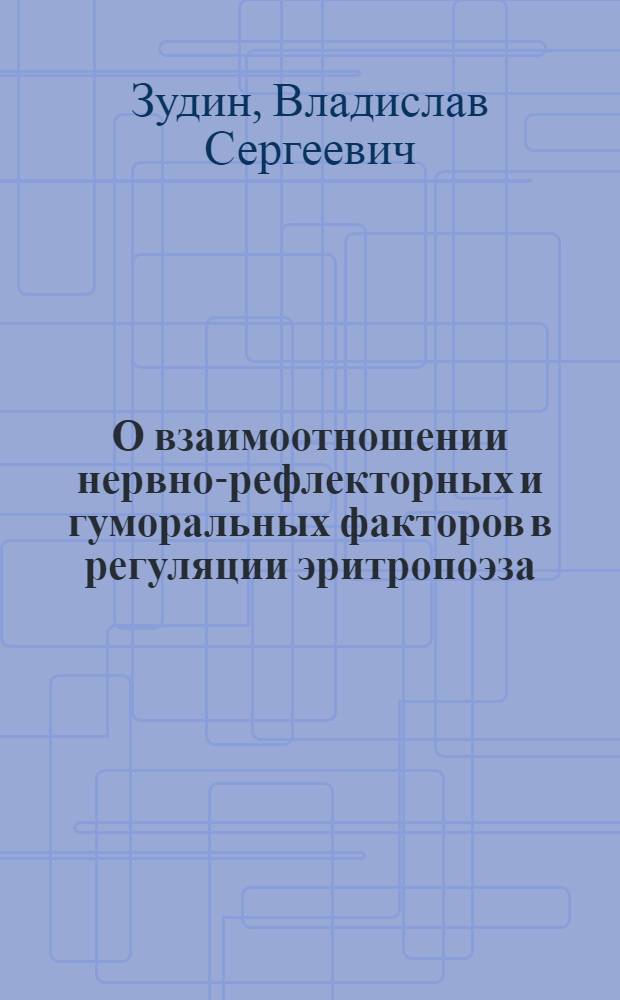 О взаимоотношении нервно-рефлекторных и гуморальных факторов в регуляции эритропоэза : Автореф. дис. на соиск. учен. степени д-ра мед. наук : (61.60.92)