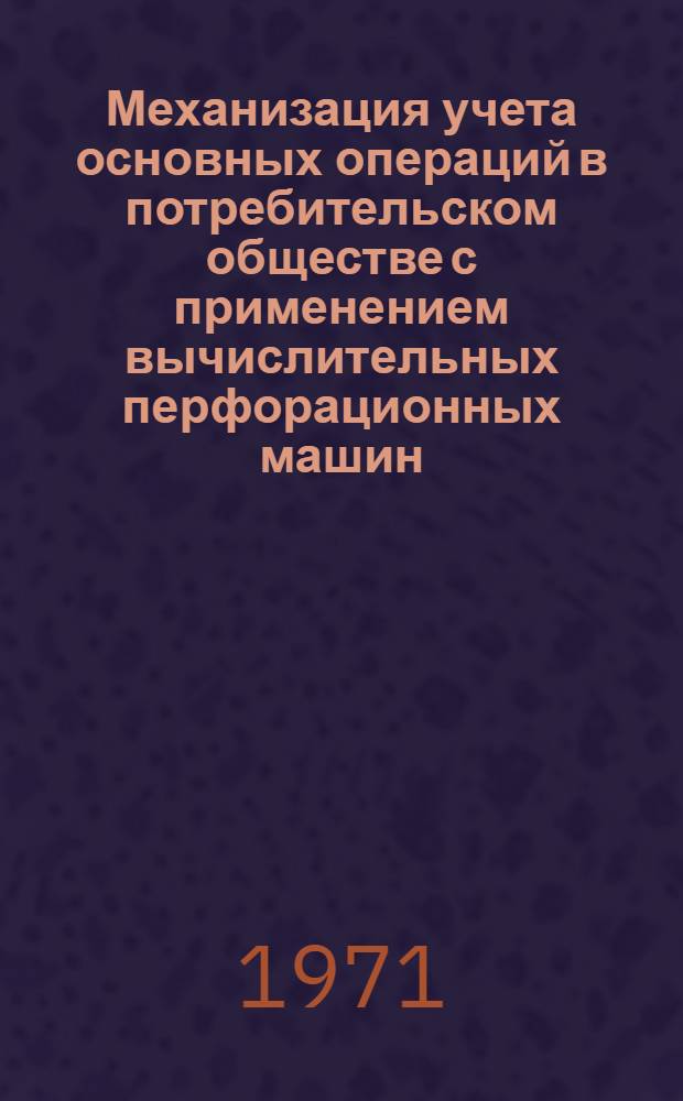 Механизация учета основных операций в потребительском обществе с применением вычислительных перфорационных машин : Лекции для студентов 3 курса бухгалтерского отд-ния кооп. вузов Центросоюза по курсу "Механизация учета и вычислит. работ"