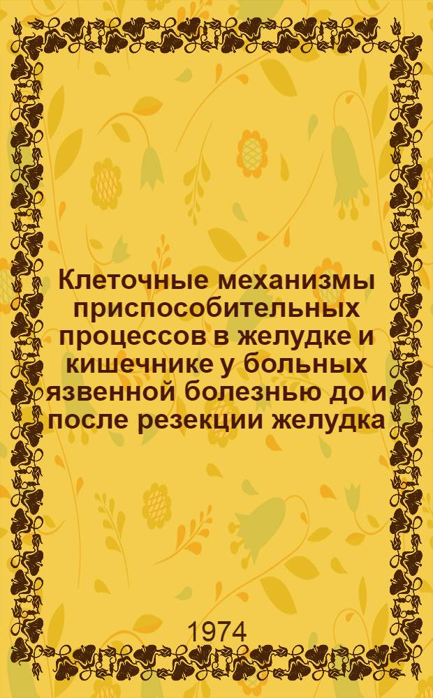 Клеточные механизмы приспособительных процессов в желудке и кишечнике у больных язвенной болезнью до и после резекции желудка : Актовая речь 27 февр. 1974 г
