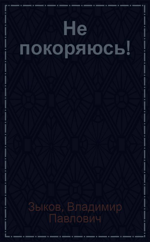 Не покоряюсь! : Докум. повесть о Б. Никонове