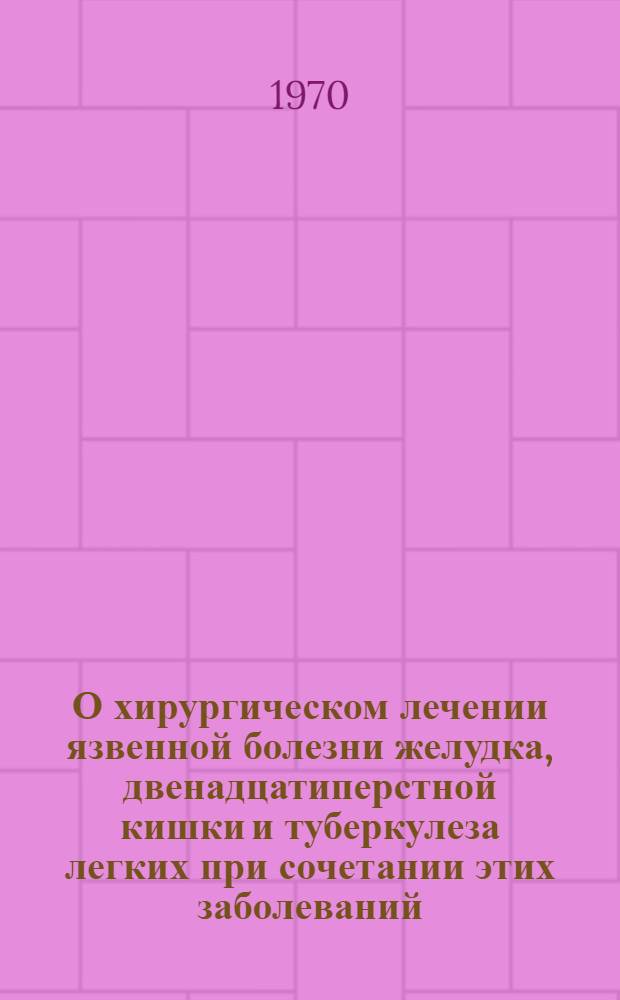 О хирургическом лечении язвенной болезни желудка, двенадцатиперстной кишки и туберкулеза легких при сочетании этих заболеваний : Автореф. дис. на соискание учен. степени канд. мед. наук : (14.777)