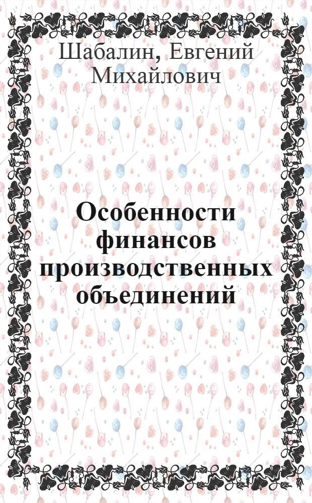 Особенности финансов производственных объединений : Учеб. пособие для фак. организаторов производства : 599