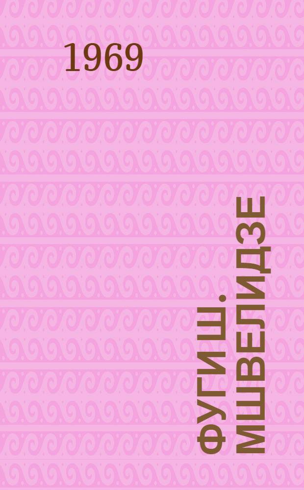 Фуги Ш. Мшвелидзе : Учеб. пособие для студентов и учащихся консерватории и муз. училищ, изучающих курс полифонии