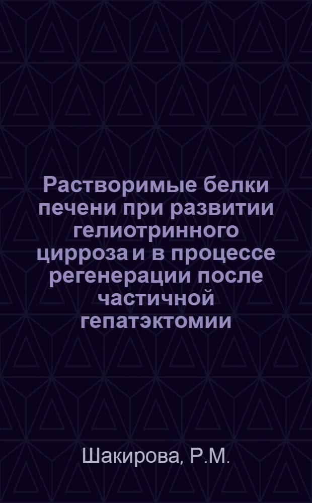 Растворимые белки печени при развитии гелиотринного цирроза и в процессе регенерации после частичной гепатэктомии : Автореф. дис. на соискание учен. степени канд. мед. наук : (096)