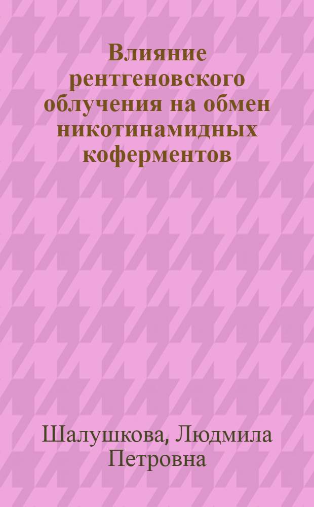 Влияние рентгеновского облучения на обмен никотинамидных коферментов (НАД, НАДН₂) в различных тканях животного организма : Автореф. дис. на соискание учен. степени канд. биол. наук : (093)