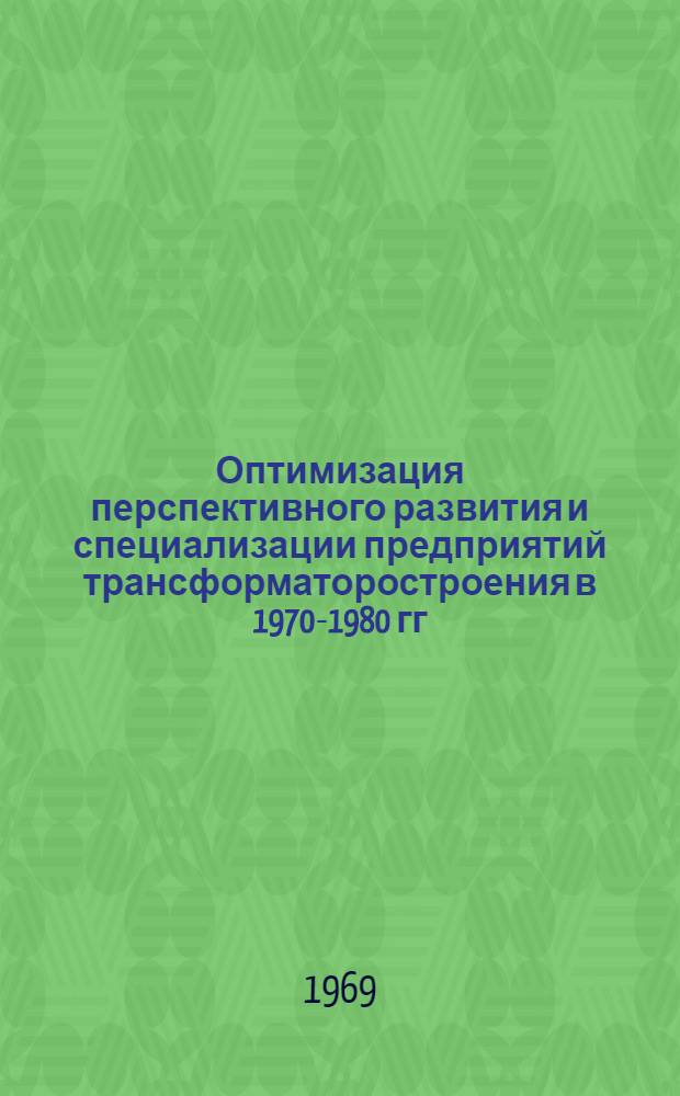 Оптимизация перспективного развития и специализации предприятий трансформаторостроения в 1970-1980 гг. : Доклад : (Науч.-техн. совещание по трансформаторостроению, г. Тольятти, сент. 1969 г.)