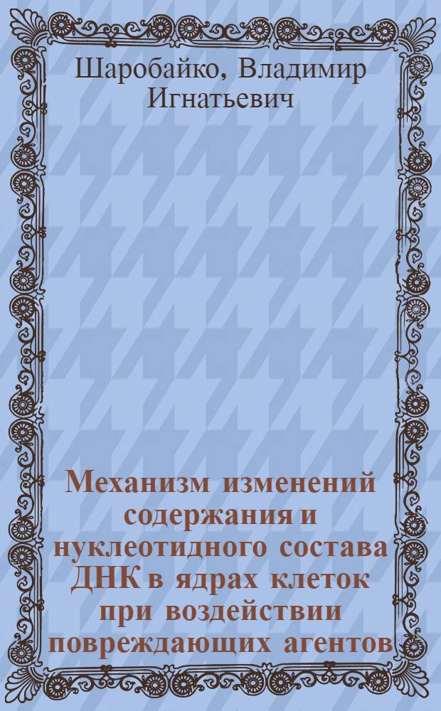 Механизм изменений содержания и нуклеотидного состава ДНК в ядрах клеток при воздействии повреждающих агентов : Автореф. дис. на соиск. учен. степени д-ра мед. наук : (03.00.04)