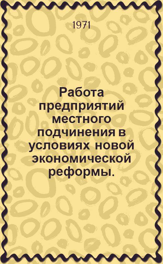 Работа предприятий местного подчинения в условиях новой экономической реформы. (1968-1970) : Техн.-экон. обзор