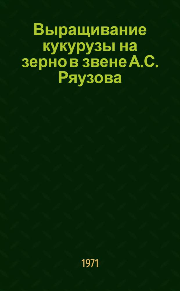 Выращивание кукурузы на зерно в звене А.С. Ряузова : (Опыт работы звеньевого-кукурузовода Героя Соц. Труда, делегата XXIV съезда КПСС А.С. Ряузова из колхоза им. Ильича Острогож. р-на Воронеж. обл.)
