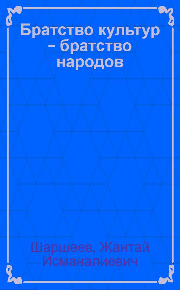 Братство культур - братство народов : (Культ. сотрудничество Сов. Киргизстана с братскими сов. республиками в период стр-ва коммунизма. 1959-1970 гг.)