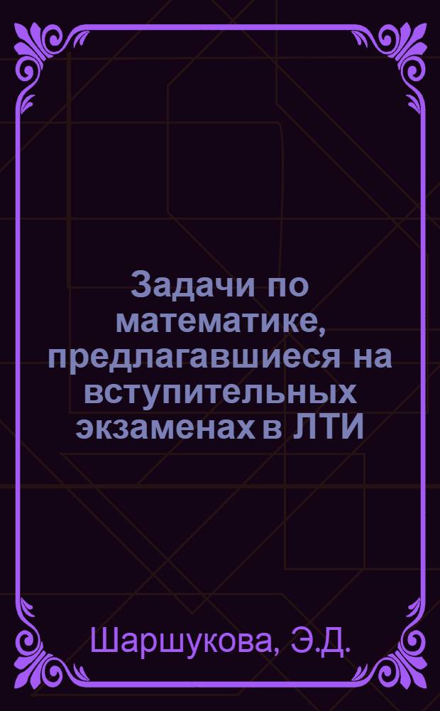 Задачи по математике, предлагавшиеся на вступительных экзаменах в ЛТИ : Учеб. пособие