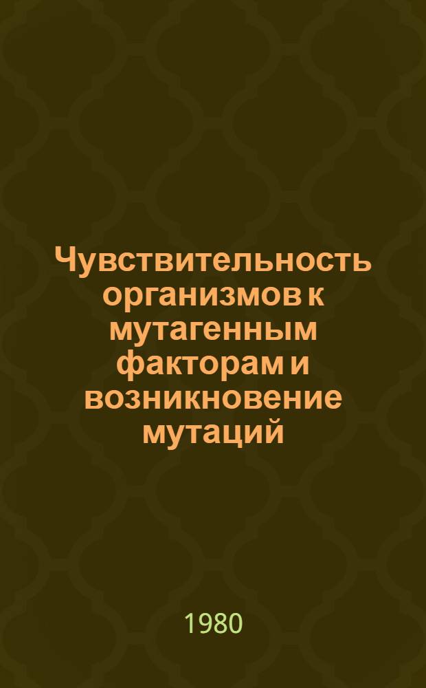 Чувствительность организмов к мутагенным факторам и возникновение мутаций : [Сб. статей]. 4 : [3-я конференция по теоретическим вопросам мутагенеза
