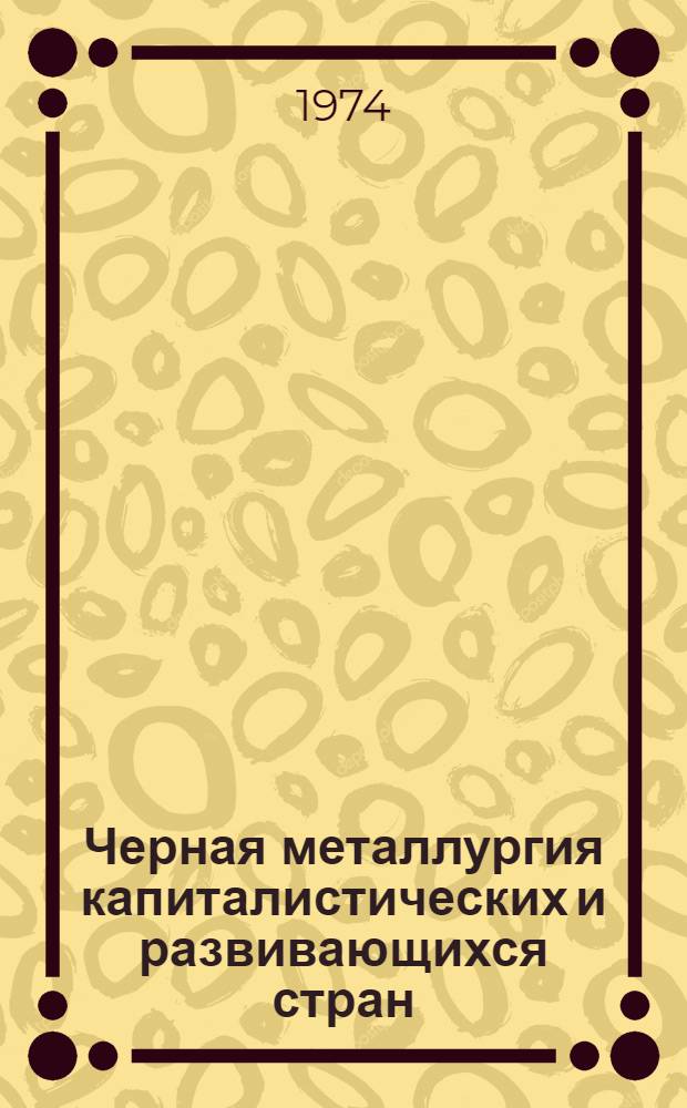 Черная металлургия капиталистических и развивающихся стран : Сводные стат. материалы [В 2 ч. Ч. 1 : Сводный раздел и страны Европы