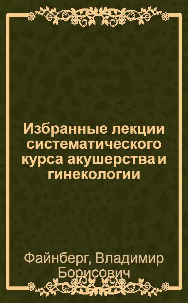 Избранные лекции систематического курса акушерства и гинекологии : Вып. 1-