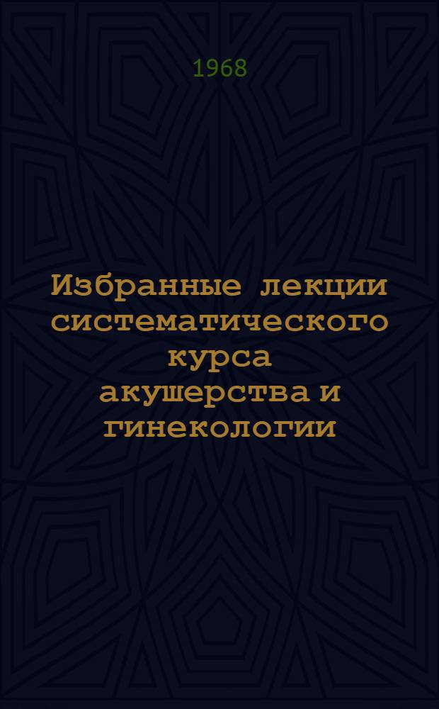 Избранные лекции систематического курса акушерства и гинекологии : Вып. 1-. Вып. 1