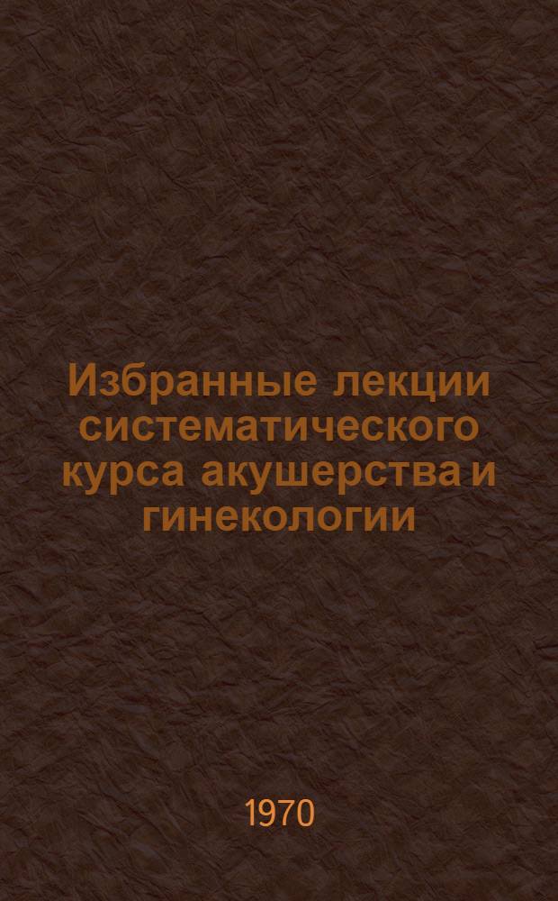Избранные лекции систематического курса акушерства и гинекологии : Вып. 1-. Вып. 2