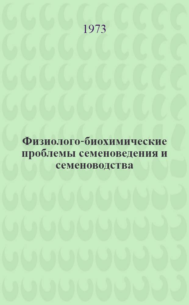 Физиолого-биохимические проблемы семеноведения и семеноводства : Труды всесоюз. симпозиума, состоявшегося 13-18 июня 1972 г. в Иркутске