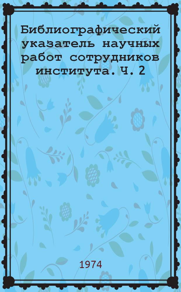 Библиографический указатель научных работ сотрудников института. Ч. 2