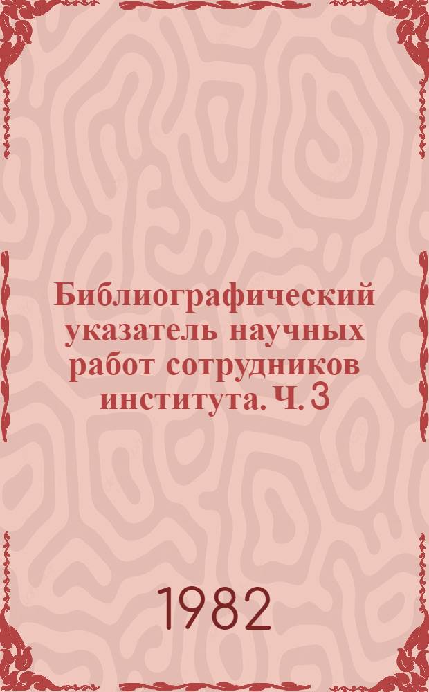 Библиографический указатель научных работ сотрудников института. Ч. 3